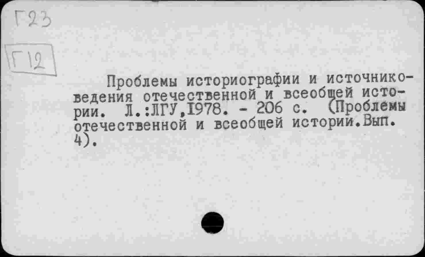 ﻿Проблемы историографии и источнике ведения отечественной и всеобщей истории. Л.:ЛГУ,1978. - 206 с. (Проблемы отечественной и всеобщей истории.оып.